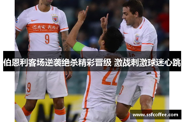 伯恩利客场逆袭绝杀精彩晋级 激战刺激球迷心跳