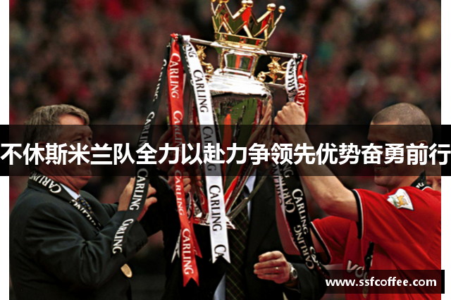 不休斯米兰队全力以赴力争领先优势奋勇前行