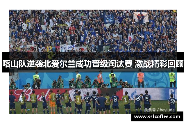 喀山队逆袭北爱尔兰成功晋级淘汰赛 激战精彩回顾