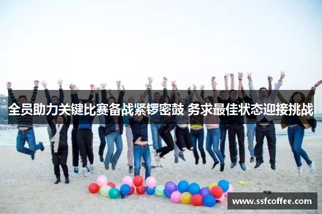 全员助力关键比赛备战紧锣密鼓 务求最佳状态迎接挑战