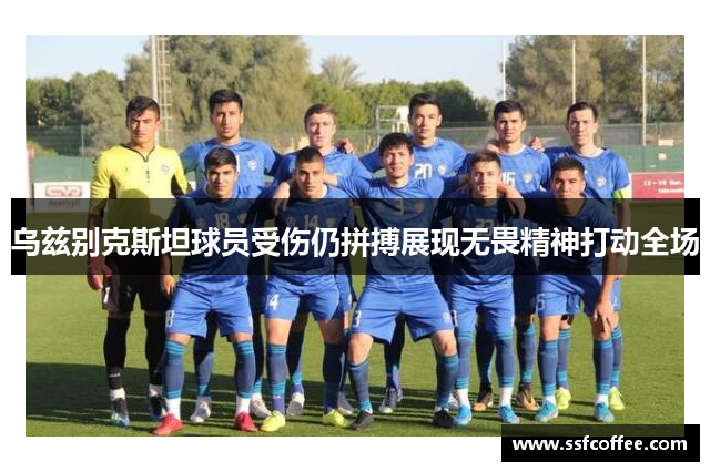 乌兹别克斯坦球员受伤仍拼搏展现无畏精神打动全场