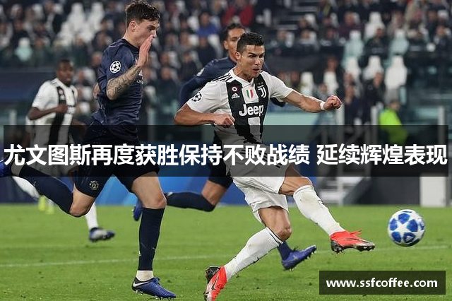 尤文图斯再度获胜保持不败战绩 延续辉煌表现