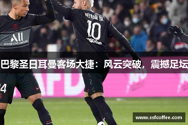 巴黎圣日耳曼客场大捷：风云突破，震撼足坛