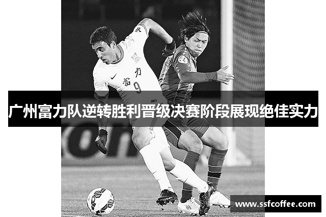 广州富力队逆转胜利晋级决赛阶段展现绝佳实力