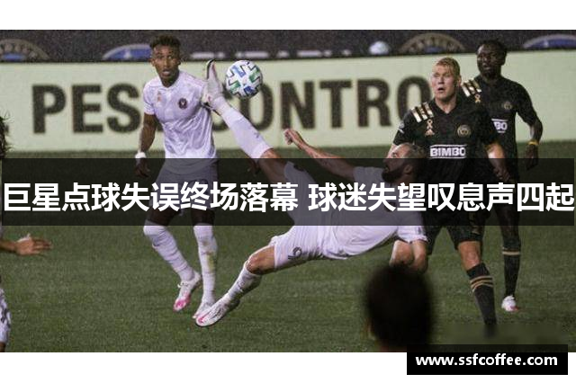 巨星点球失误终场落幕 球迷失望叹息声四起
