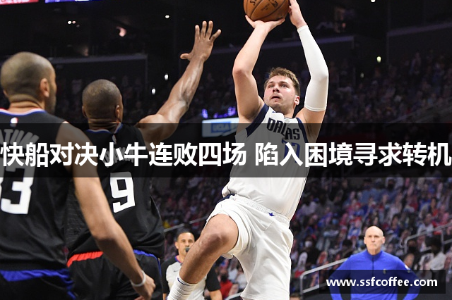 快船对决小牛连败四场 陷入困境寻求转机