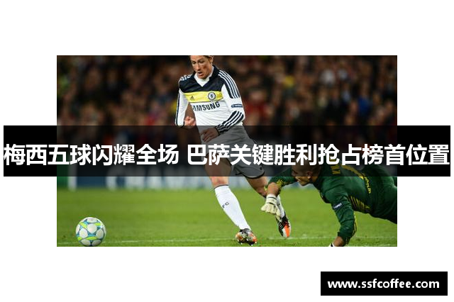 梅西五球闪耀全场 巴萨关键胜利抢占榜首位置