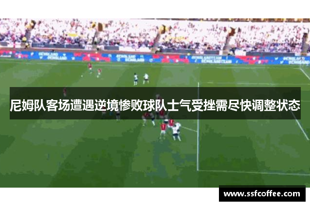 尼姆队客场遭遇逆境惨败球队士气受挫需尽快调整状态