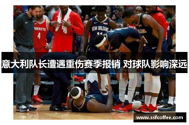 意大利队长遭遇重伤赛季报销 对球队影响深远