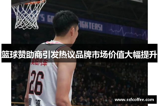 篮球赞助商引发热议品牌市场价值大幅提升