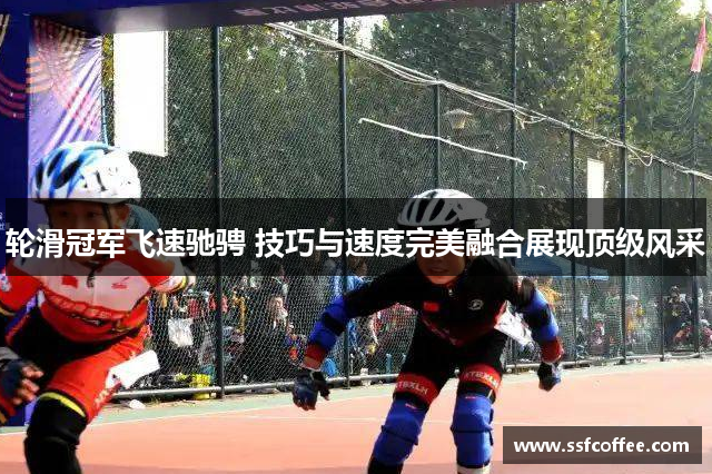轮滑冠军飞速驰骋 技巧与速度完美融合展现顶级风采
