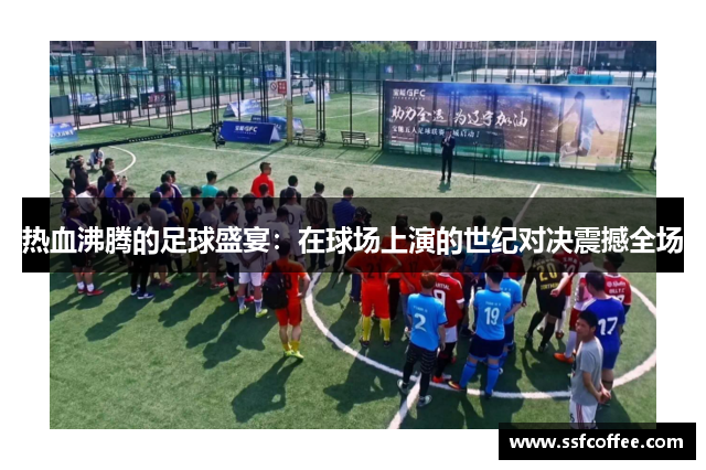 热血沸腾的足球盛宴:在球场上演的世纪对决震撼全场