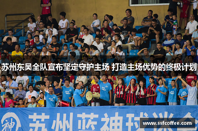 苏州东吴全队宣布坚定守护主场 打造主场优势的终极计划