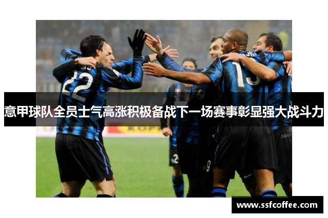 意甲球队全员士气高涨积极备战下一场赛事彰显强大战斗力
