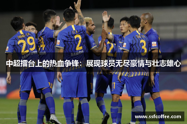 中超擂台上的热血争锋：展现球员无尽豪情与壮志雄心