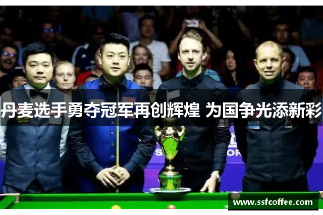 丹麦选手勇夺冠军再创辉煌 为国争光添新彩