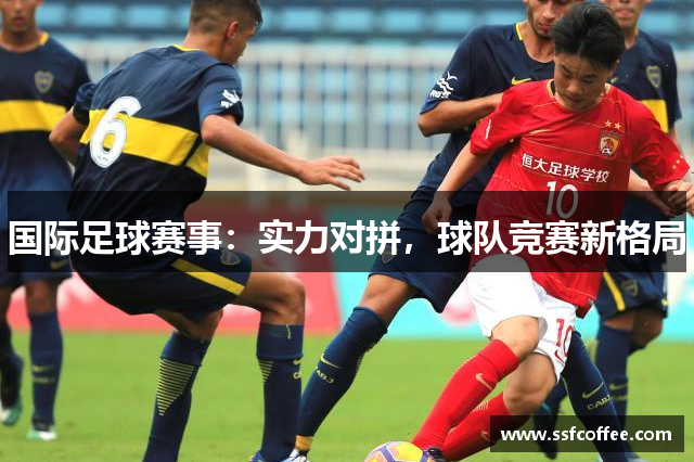 国际足球赛事:实力对拼,球队竞赛新格局