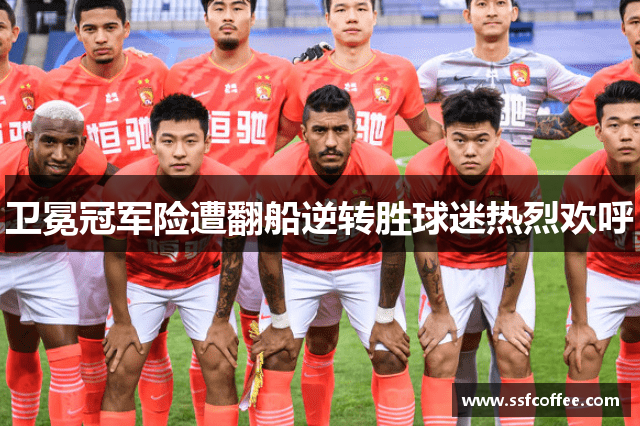 卫冕冠军险遭翻船逆转胜球迷热烈欢呼
