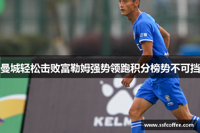 曼城轻松击败富勒姆强势领跑积分榜势不可挡