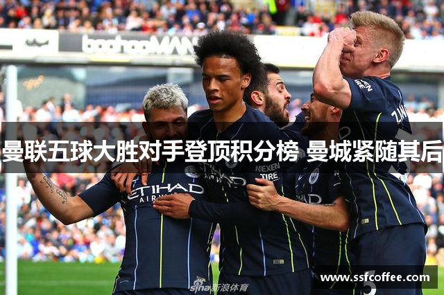 曼联五球大胜对手登顶积分榜 曼城紧随其后