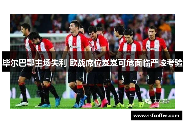 毕尔巴鄂主场失利 欧战席位岌岌可危面临严峻考验
