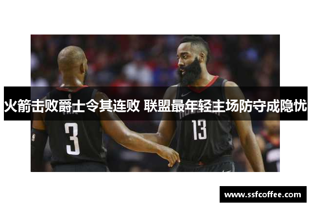 火箭击败爵士令其连败 联盟最年轻主场防守成隐忧
