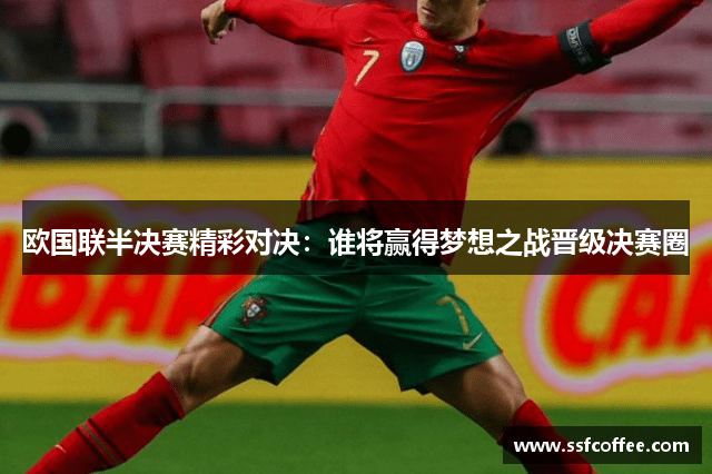 欧国联半决赛精彩对决:谁将赢得梦想之战晋级决赛圈
