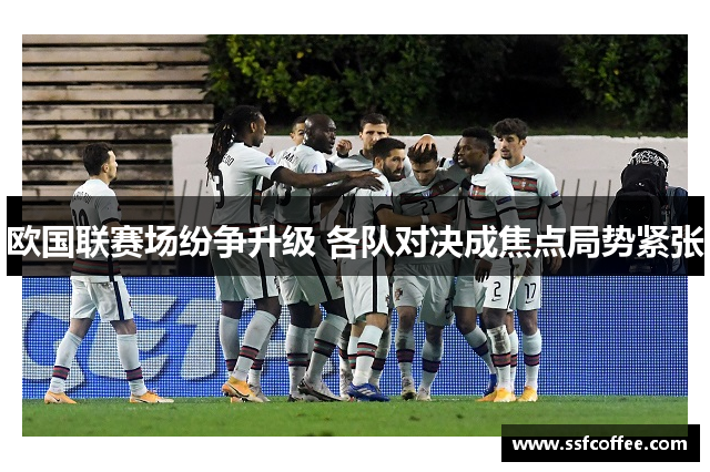 欧国联赛场纷争升级 各队对决成焦点局势紧张