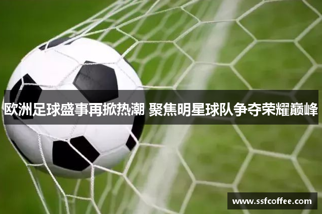 欧洲足球盛事再掀热潮 聚焦明星球队争夺荣耀巅峰