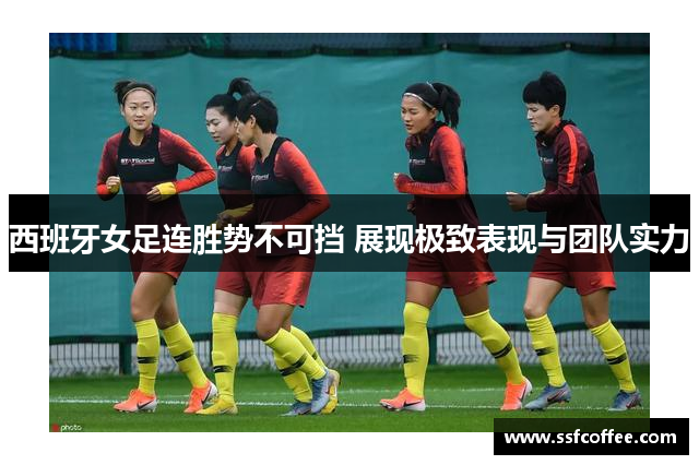 西班牙女足连胜势不可挡 展现极致表现与团队实力