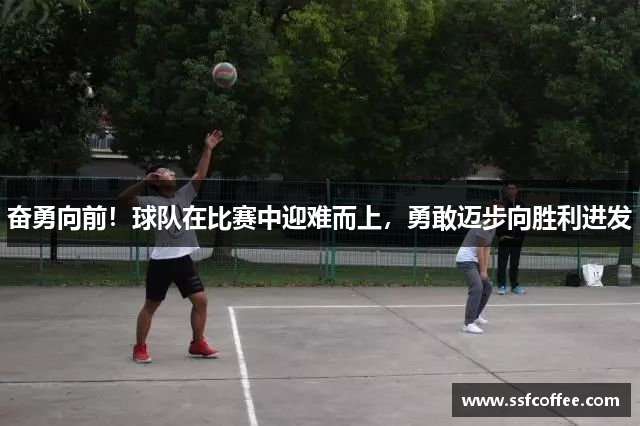 奋勇向前!球队在比赛中迎难而上,勇敢迈步向胜利进发