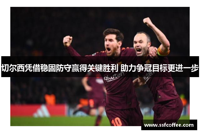 切尔西凭借稳固防守赢得关键胜利 助力争冠目标更进一步