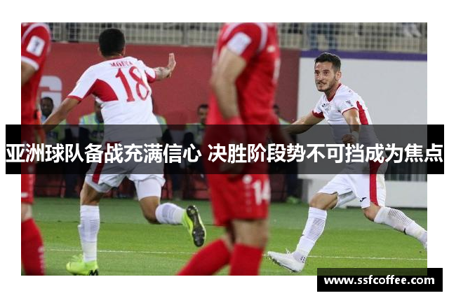 亚洲球队备战充满信心 决胜阶段势不可挡成为焦点