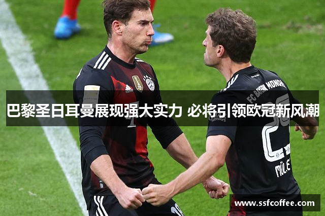巴黎圣日耳曼展现强大实力 必将引领欧冠新风潮