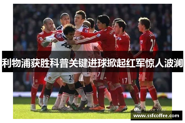 利物浦获胜科普关键进球掀起红军惊人波澜