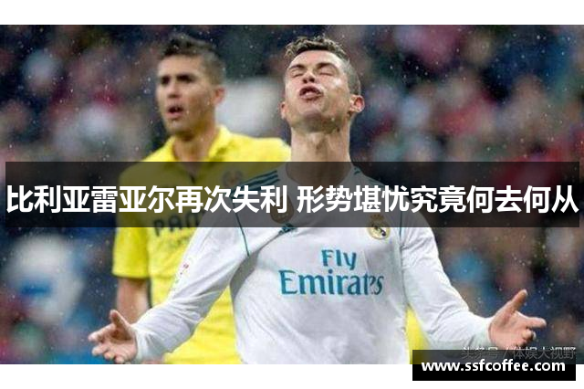 比利亚雷亚尔再次失利 形势堪忧究竟何去何从