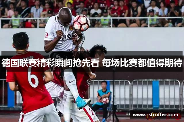 德国联赛精彩瞬间抢先看 每场比赛都值得期待