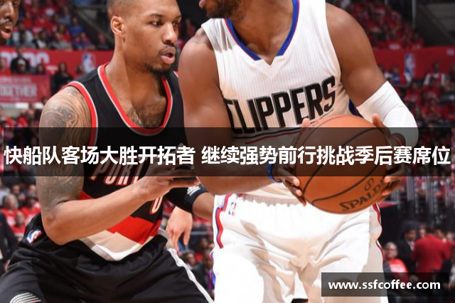 快船队客场大胜开拓者 继续强势前行挑战季后赛席位