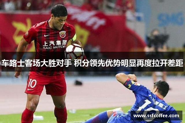车路士客场大胜对手 积分领先优势明显再度拉开差距