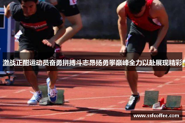 激战正酣运动员奋勇拼搏斗志昂扬勇攀巅峰全力以赴展现精彩