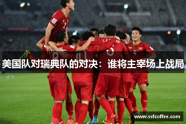 美国队对瑞典队的对决:谁将主宰场上战局
