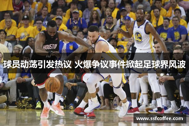 球员动荡引发热议 火爆争议事件掀起足球界风波
