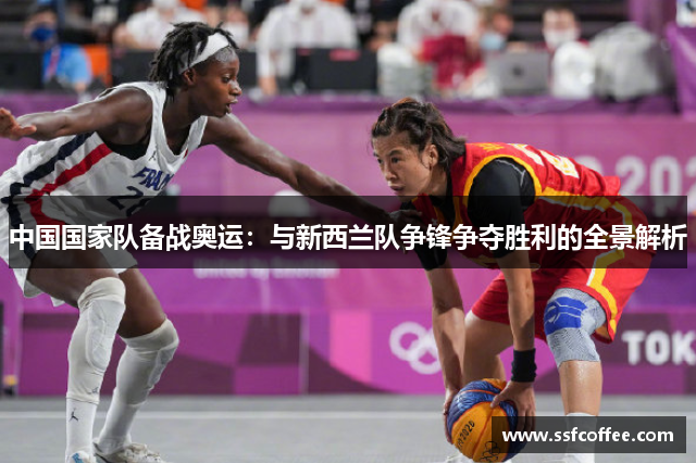 中国国家队备战奥运：与新西兰队争锋争夺胜利的全景解析