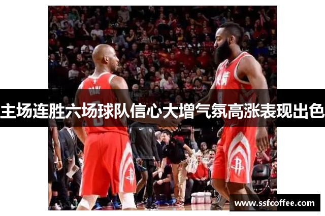 主场连胜六场球队信心大增气氛高涨表现出色