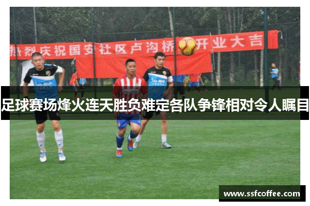 足球赛场烽火连天胜负难定各队争锋相对令人瞩目