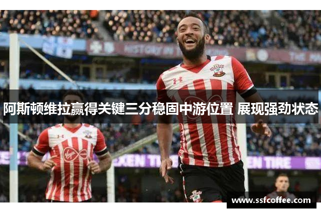 阿斯顿维拉赢得关键三分稳固中游位置 展现强劲状态