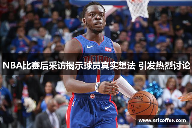 NBA比赛后采访揭示球员真实想法 引发热烈讨论