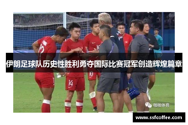 伊朗足球队历史性胜利勇夺国际比赛冠军创造辉煌篇章