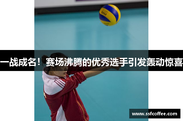 一战成名！赛场沸腾的优秀选手引发轰动惊喜