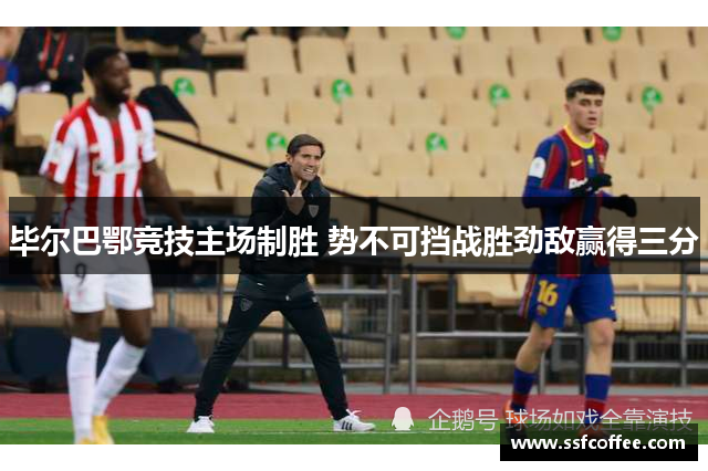 毕尔巴鄂竞技主场制胜 势不可挡战胜劲敌赢得三分